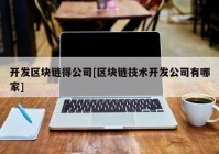 开发区块链得公司[区块链技术开发公司有哪家]