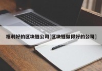 福利好的区块链公司[区块链做得好的公司]