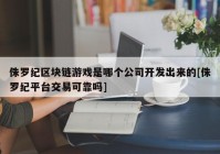 侏罗纪区块链游戏是哪个公司开发出来的[侏罗纪平台交易可靠吗]