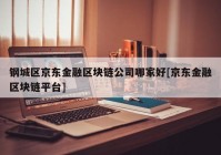 钢城区京东金融区块链公司哪家好[京东金融区块链平台]