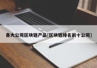 各大公司区块链产品[区块链排名前十公司]