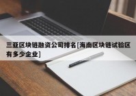 三亚区块链融资公司排名[海南区块链试验区有多少企业]