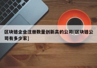 区块链企业注册数量创新高的公司[区块链公司有多少家]