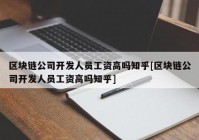 区块链公司开发人员工资高吗知乎[区块链公司开发人员工资高吗知乎]