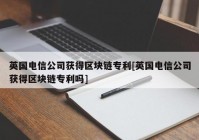 英国电信公司获得区块链专利[英国电信公司获得区块链专利吗]