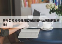 茶叶公司如何使用区块链[茶叶公司如何做市场]