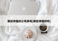 做区块链的公司多吗[做区块链好吗]