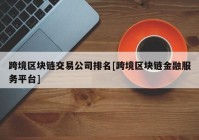 跨境区块链交易公司排名[跨境区块链金融服务平台]