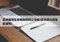 区块链现在有哪些好的公司呢[区块链公司有前途吗]