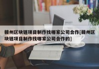 赣州区块链项目制作找哪家公司合作[赣州区块链项目制作找哪家公司合作的]