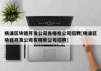 杨浦区块链开发公司有哪些公司招聘[杨浦区块链开发公司有哪些公司招聘]