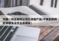 中国一线互联网公司区块链产品[中国互联网区块链合法平台有哪些]