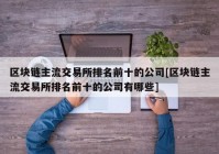 区块链主流交易所排名前十的公司[区块链主流交易所排名前十的公司有哪些]