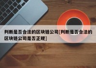 判断是否合法的区块链公司[判断是否合法的区块链公司是否正规]