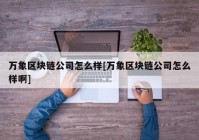 万象区块链公司怎么样[万象区块链公司怎么样啊]