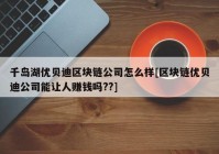 千岛湖优贝迪区块链公司怎么样[区块链优贝迪公司能让人赚钱吗??]