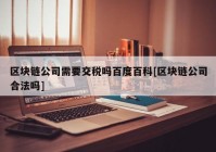 区块链公司需要交税吗百度百科[区块链公司合法吗]