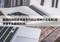 趣链科技和区块链合作的公司叫什么名称[区块链平台趣链科技]