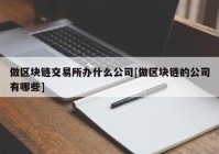 做区块链交易所办什么公司[做区块链的公司有哪些]