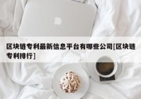 区块链专利最新信息平台有哪些公司[区块链专利排行]