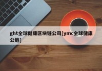 ght全球健康区块链公司[ymc全球健康公链]