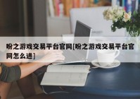 盼之游戏交易平台官网[盼之游戏交易平台官网怎么进]